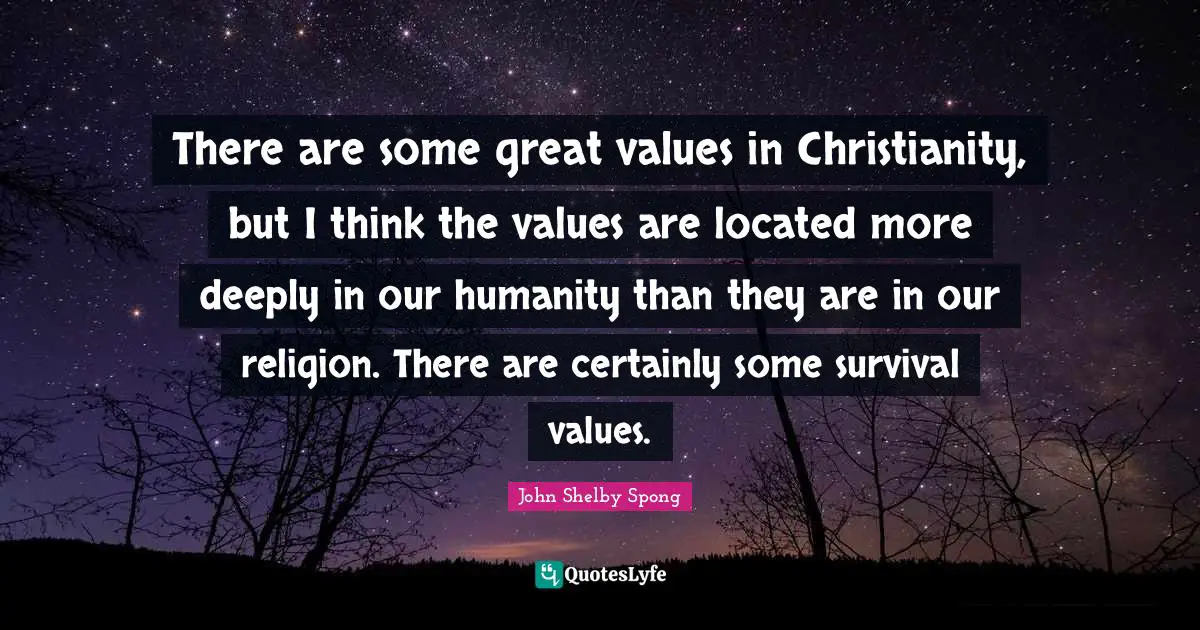 There are some great values in Christianity, but I think the values are located more deeply in our humanity than they are in our religion. There are certainly some survival values.