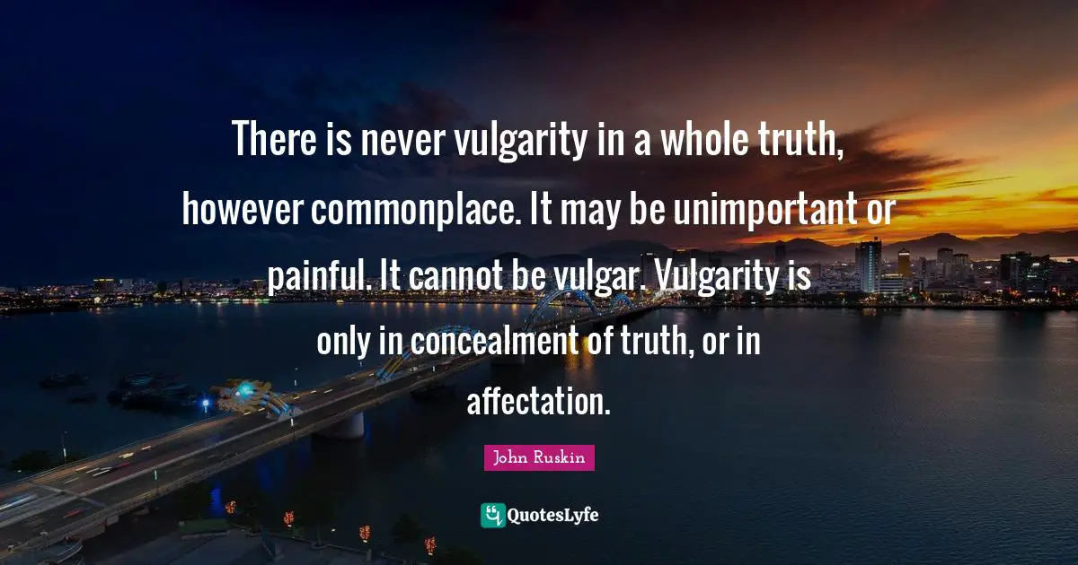Unimportant Quotes: "There is never vulgarity in a whole truth, however commonplace. It may be unimportant or painful. It cannot be vulgar. Vulgarity is only in concealment of truth, or in affectation."