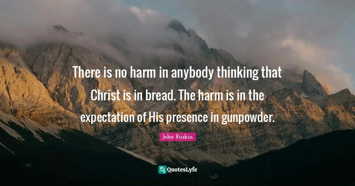 There is no harm in anybody thinking that Christ is in bread. The harm is in the expectation of His presence in gunpowder.