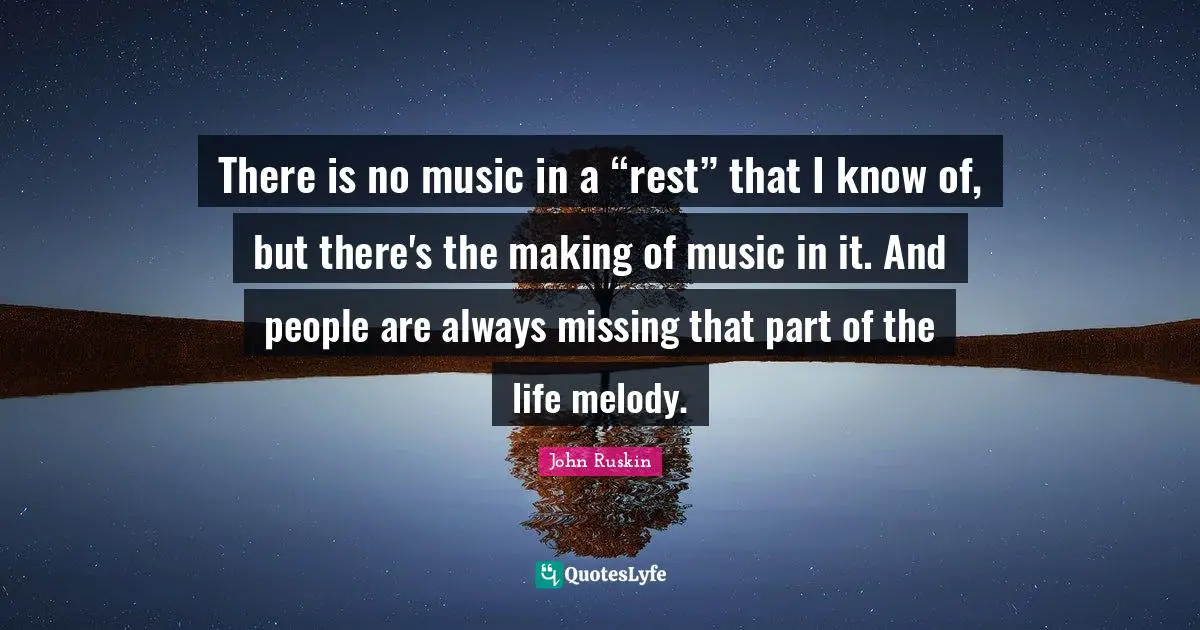 There is no music in a “rest” that I know of, but there's the making of music in it. And people are always missing that part of the life melody.