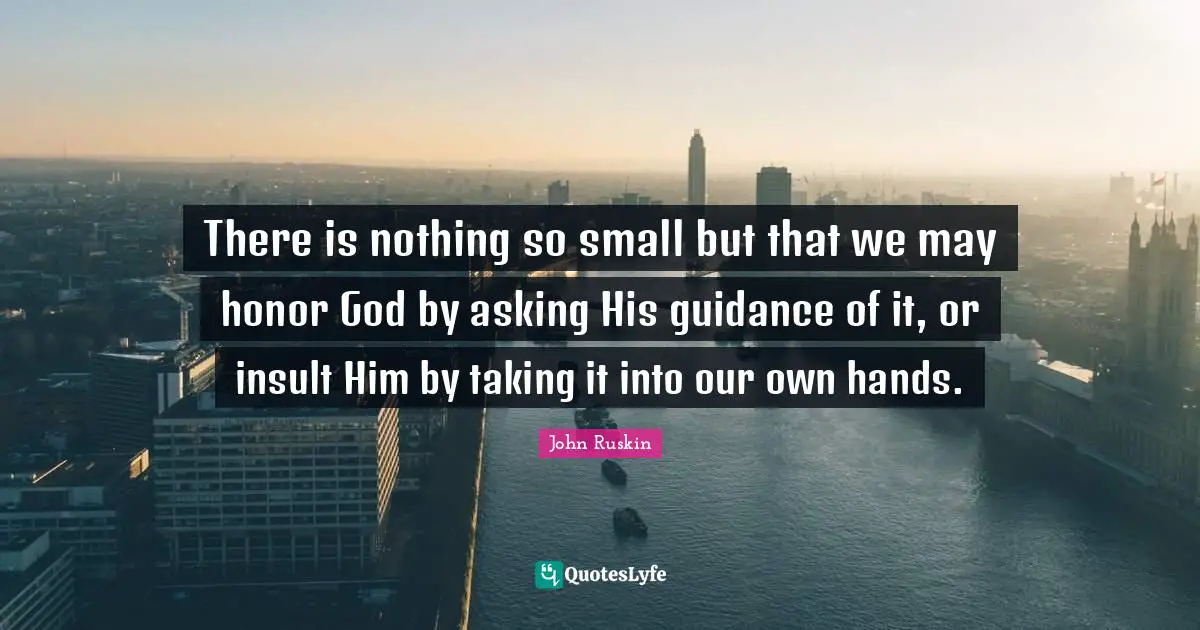 There is nothing so small but that we may honor God by asking His guidance of it, or insult Him by taking it into our own hands.