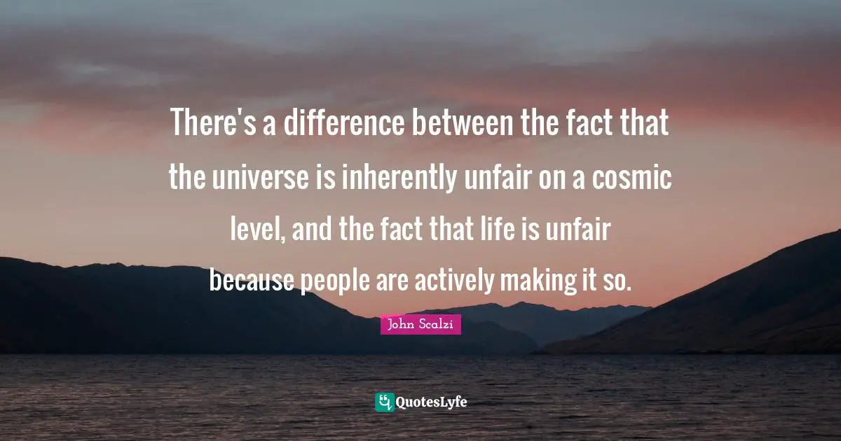 There's a difference between the fact that the universe is inherently unfair on a cosmic level, and the fact that life is unfair because people are actively making it so.