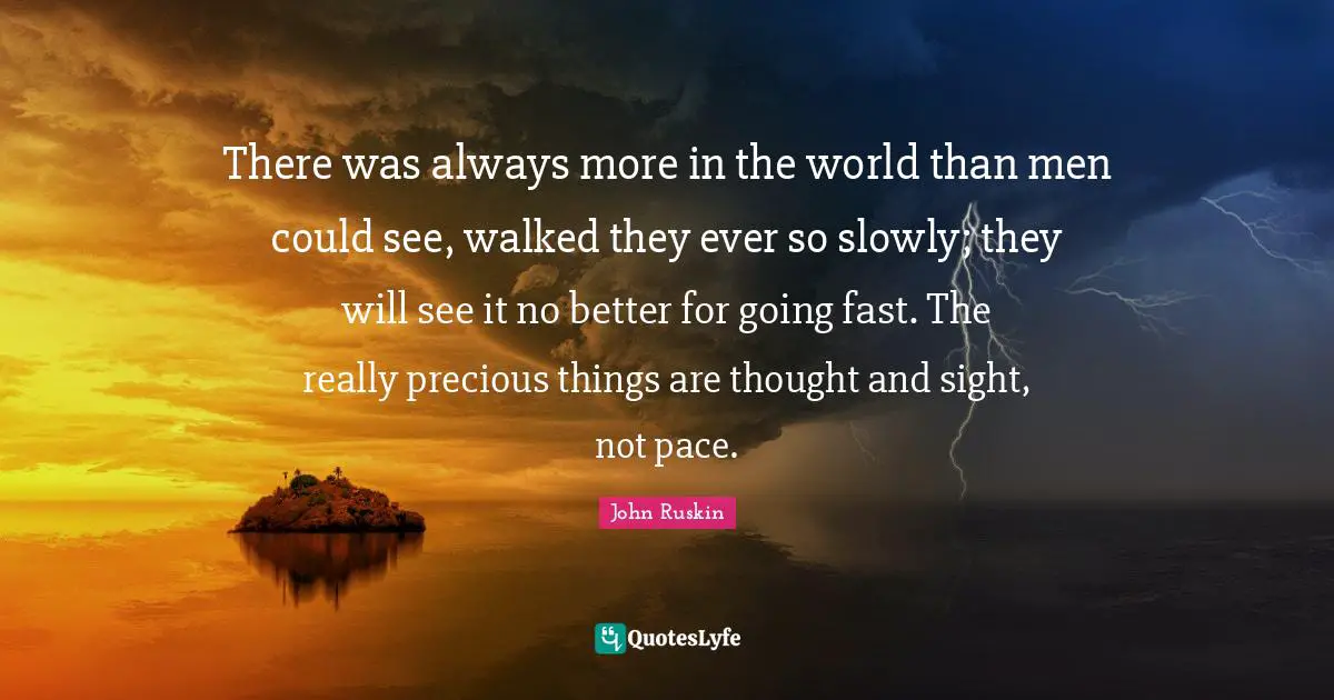 Pace Quotes: "There was always more in the world than men could see, walked they ever so slowly; they will see it no better for going fast. The really precious things are thought and sight, not pace."