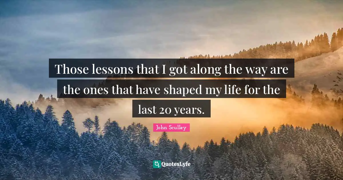 Those lessons that I got along the way are the ones that have shaped my life for the last 20 years.