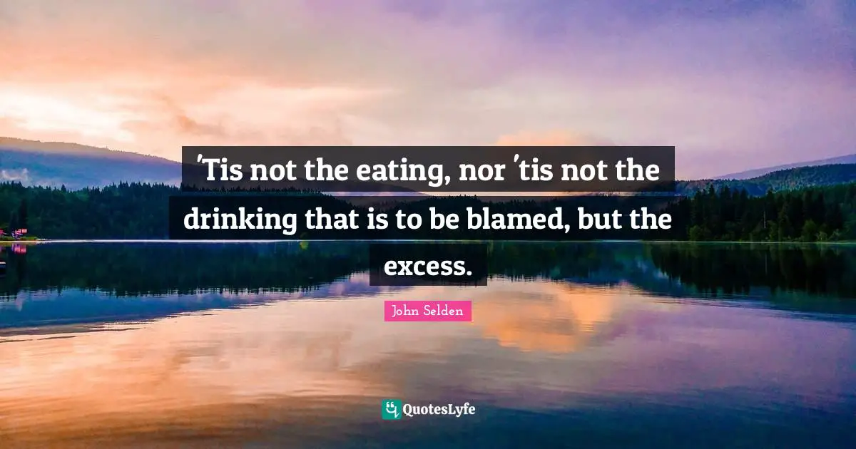 'Tis not the eating, nor 'tis not the drinking that is to be blamed, but the excess.