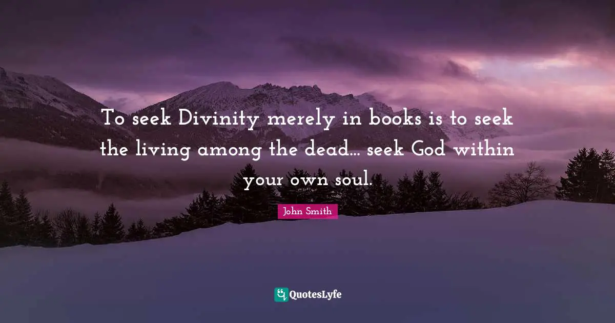 To seek Divinity merely in books is to seek the living among the dead... seek God within your own soul.