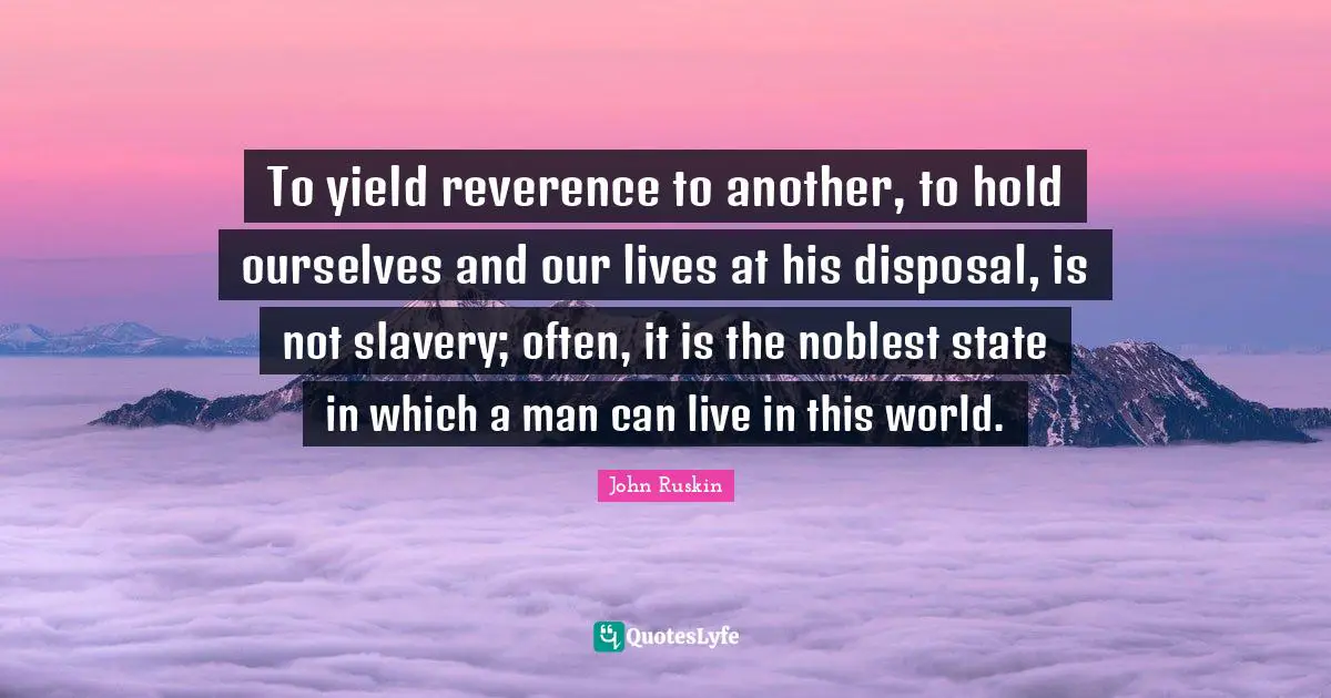 To yield reverence to another, to hold ourselves and our lives at his disposal, is not slavery; often, it is the noblest state in which a man can live in this world.