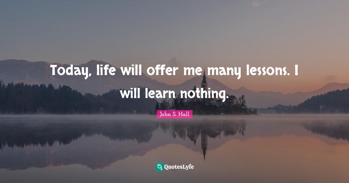 Today, life will offer me many lessons. I will learn nothing.