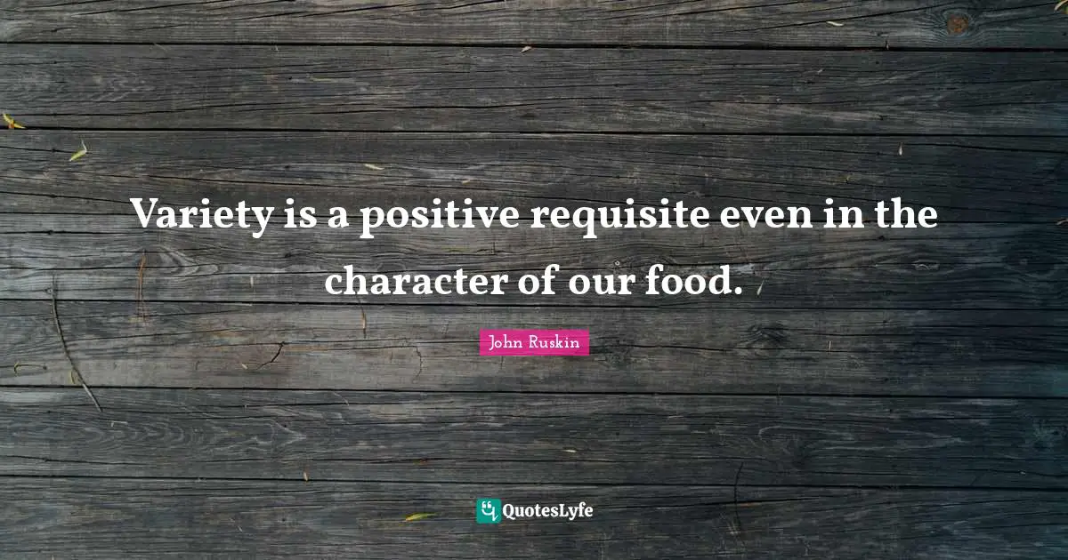 Variety is a positive requisite even in the character of our food.