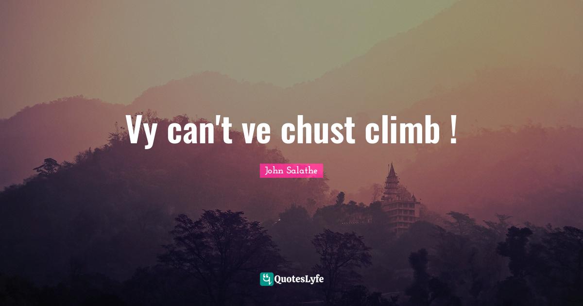 Vy can't ve chust climb !