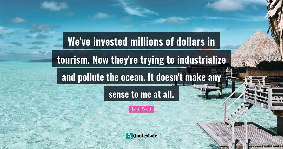 We've invested millions of dollars in tourism. Now they're trying to industrialize and pollute the ocean. It doesn't make any sense to me at all.