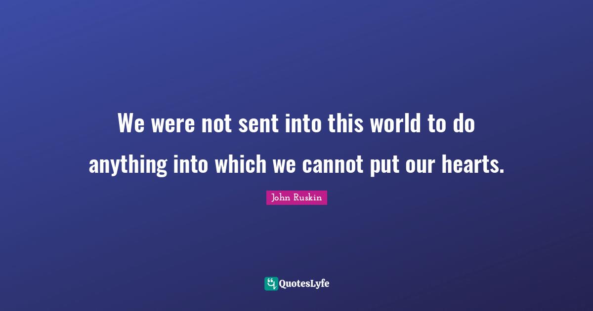 We were not sent into this world to do anything into which we cannot put our hearts.