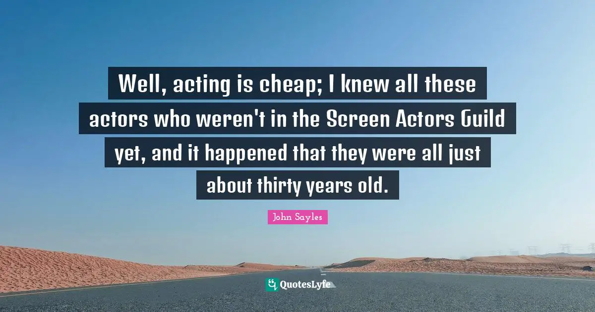 Well, acting is cheap; I knew all these actors who weren't in the Screen Actors Guild yet, and it happened that they were all just about thirty years old.