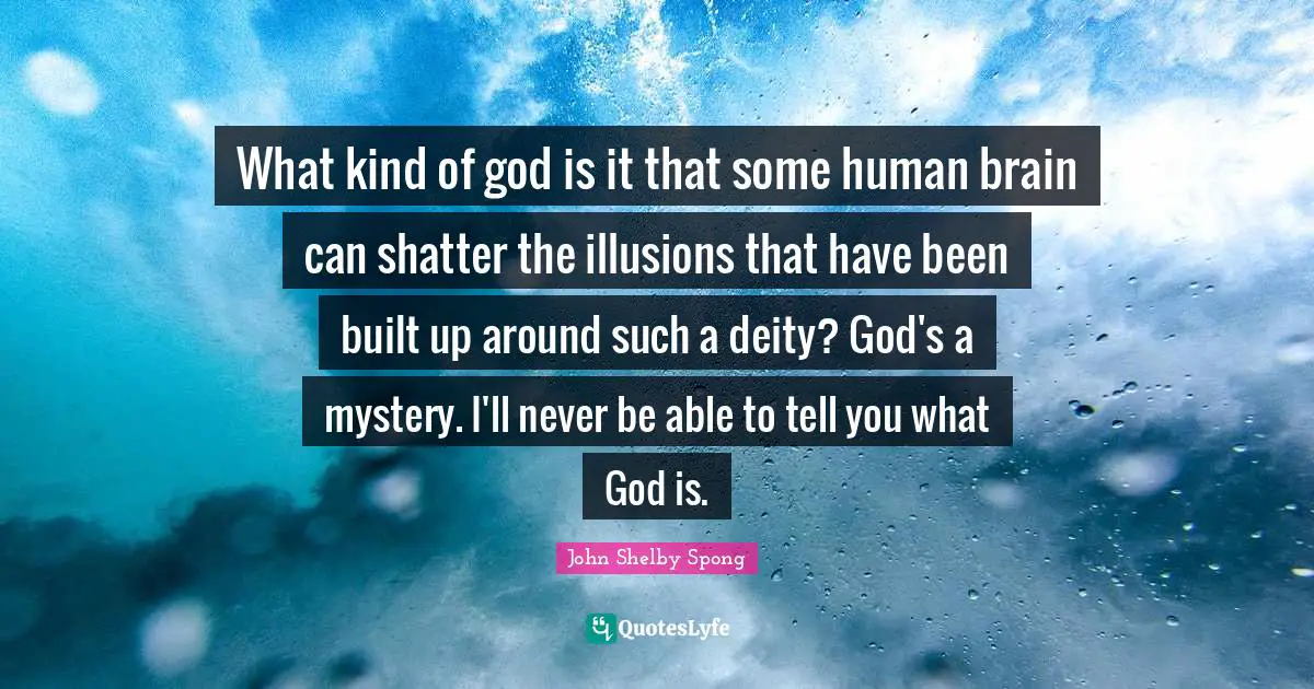 What kind of god is it that some human brain can shatter the illusions that have been built up around such a deity? God's a mystery. I'll never be able to tell you what God is.