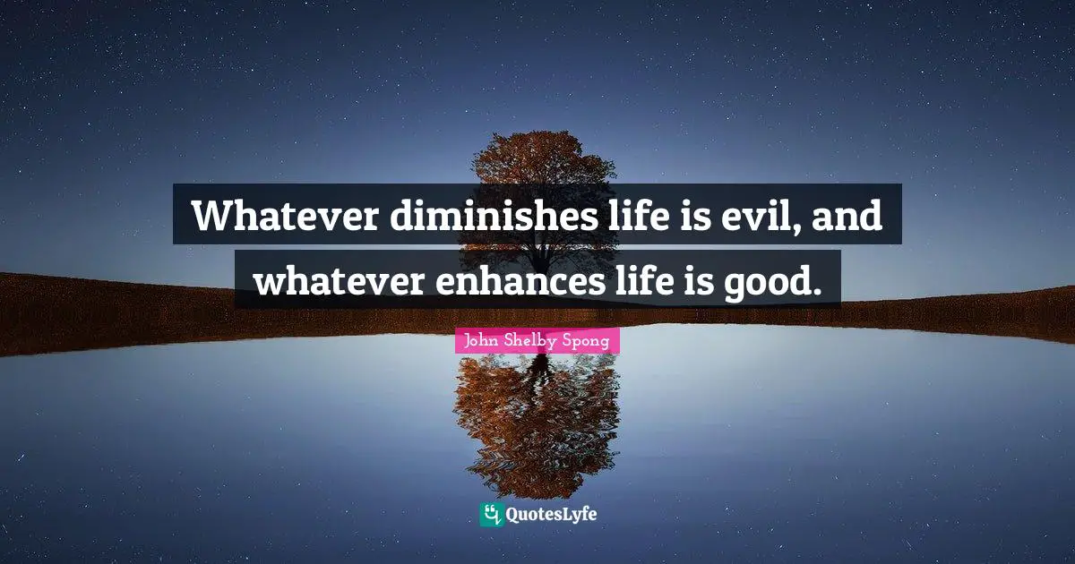 Whatever diminishes life is evil, and whatever enhances life is good.
