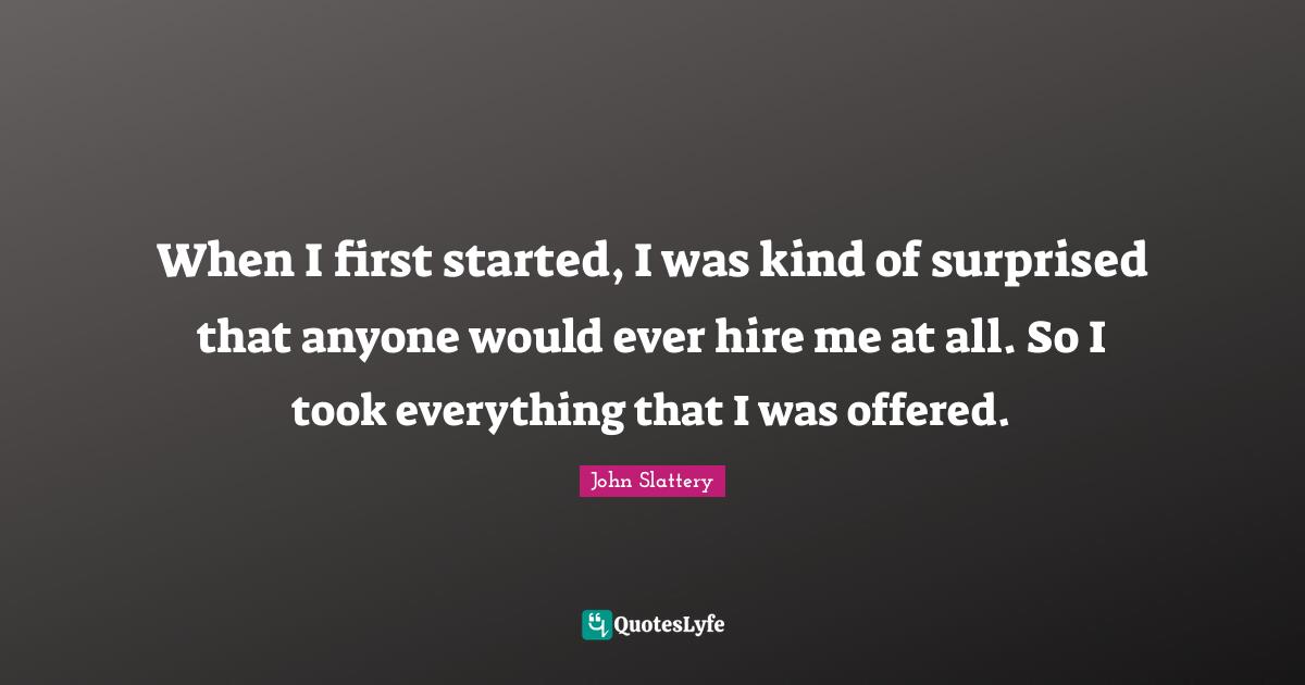 When I first started, I was kind of surprised that anyone would ever hire me at all. So I took everything that I was offered.