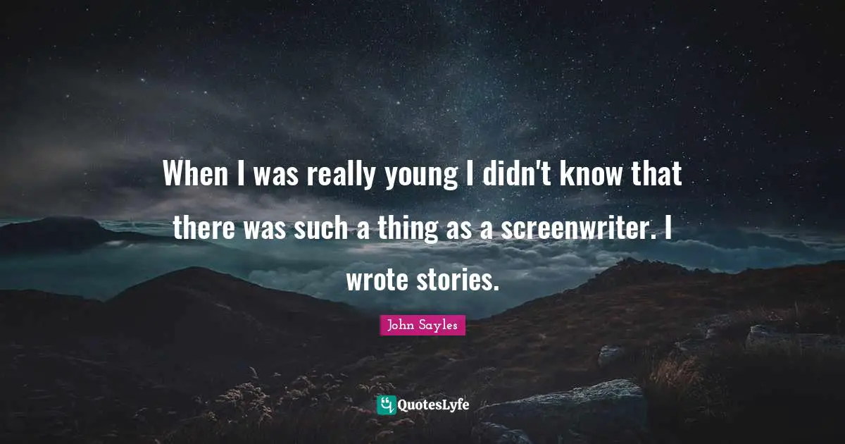 When I was really young I didn't know that there was such a thing as a screenwriter. I wrote stories.