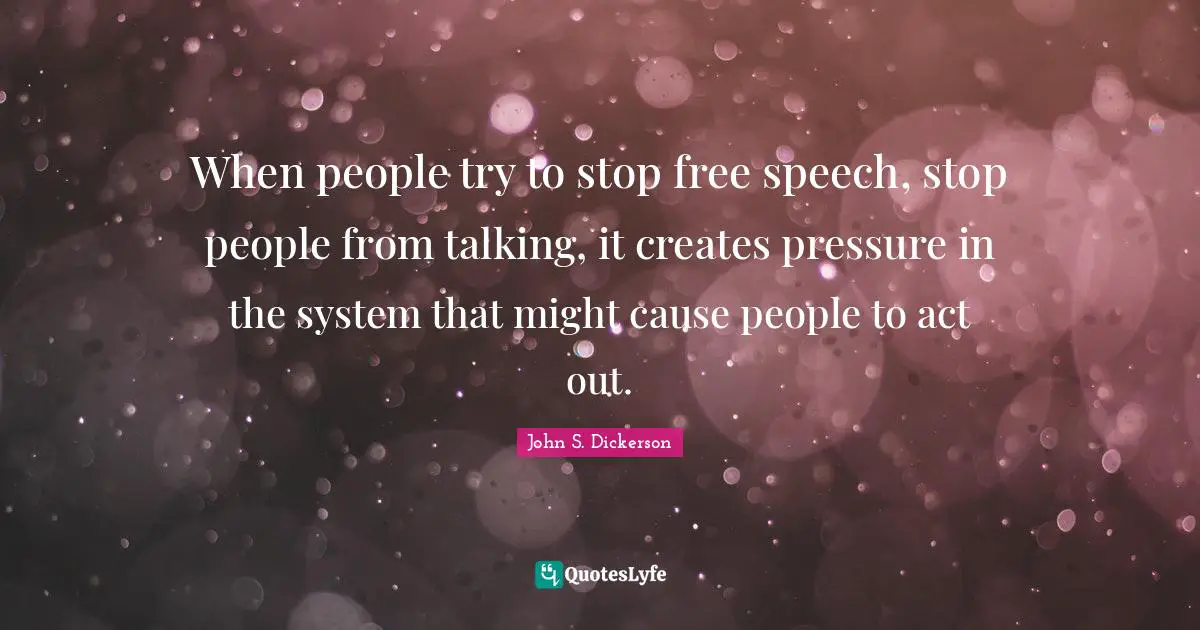 When people try to stop free speech, stop people from talking, it creates pressure in the system that might cause people to act out.