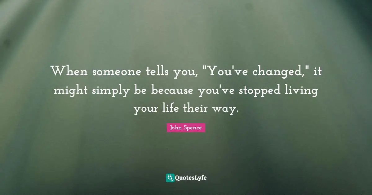 Live Your Life Quotes: "When someone tells you, "You've changed," it might simply be because you've stopped living your life their way."