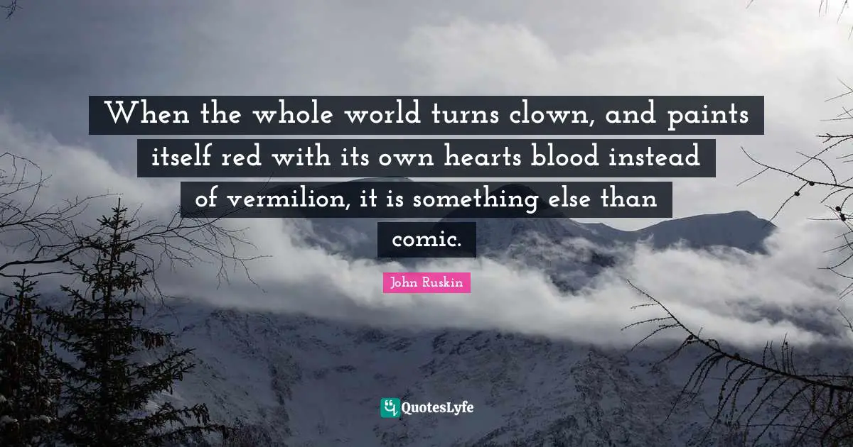 When the whole world turns clown, and paints itself red with its own hearts blood instead of vermilion, it is something else than comic.