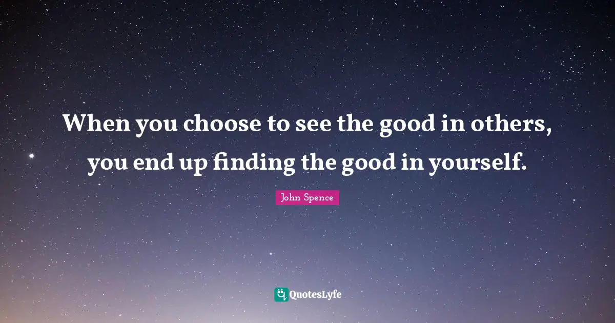 When you choose to see the good in others, you end up finding the good in yourself.