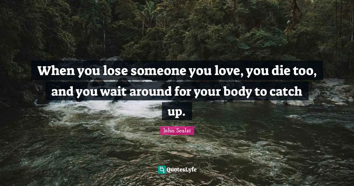 John Scalzi Quotes: "When you lose someone you love, you die too, and you wait around for your body to catch up."