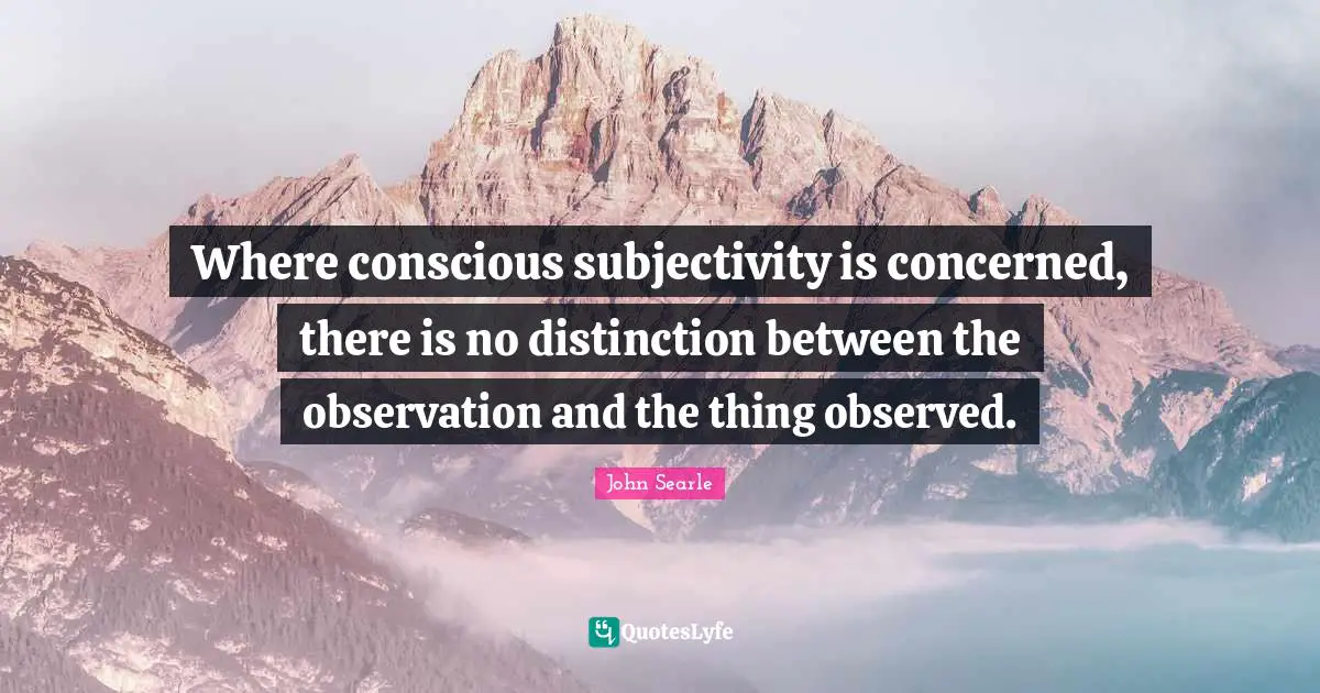 Where conscious subjectivity is concerned, there is no distinction between the observation and the thing observed.