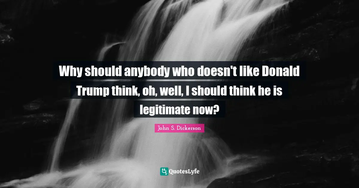 Why should anybody who doesn't like Donald Trump think, oh, well, I should think he is legitimate now?