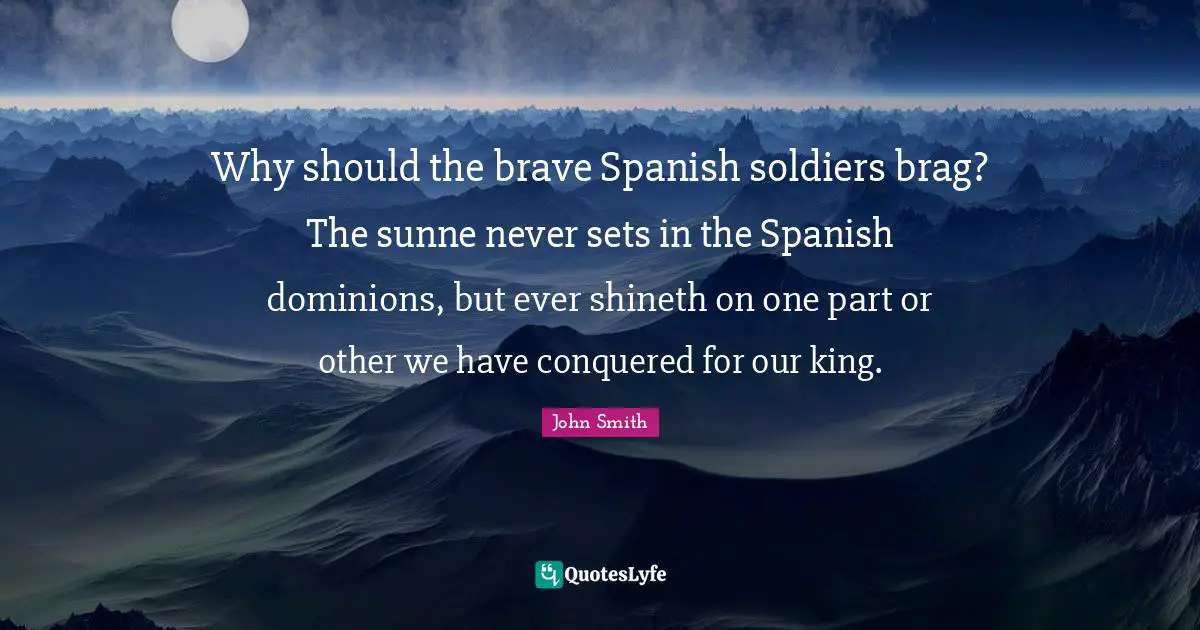 John Smith Quotes: Why should the brave Spanish soldiers brag? The sunne never sets in the Spanish dominions, but ever shineth on one part or other we have conquered for our king.