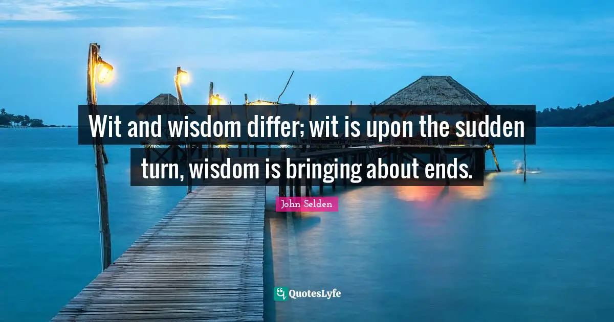 Wit and wisdom differ; wit is upon the sudden turn, wisdom is bringing about ends.