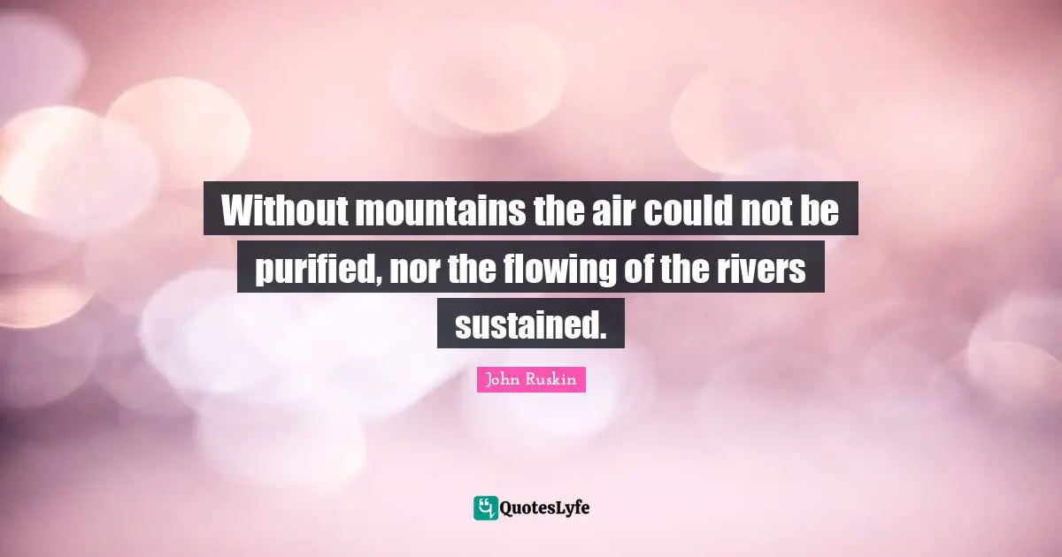 Without mountains the air could not be purified, nor the flowing of the rivers sustained.