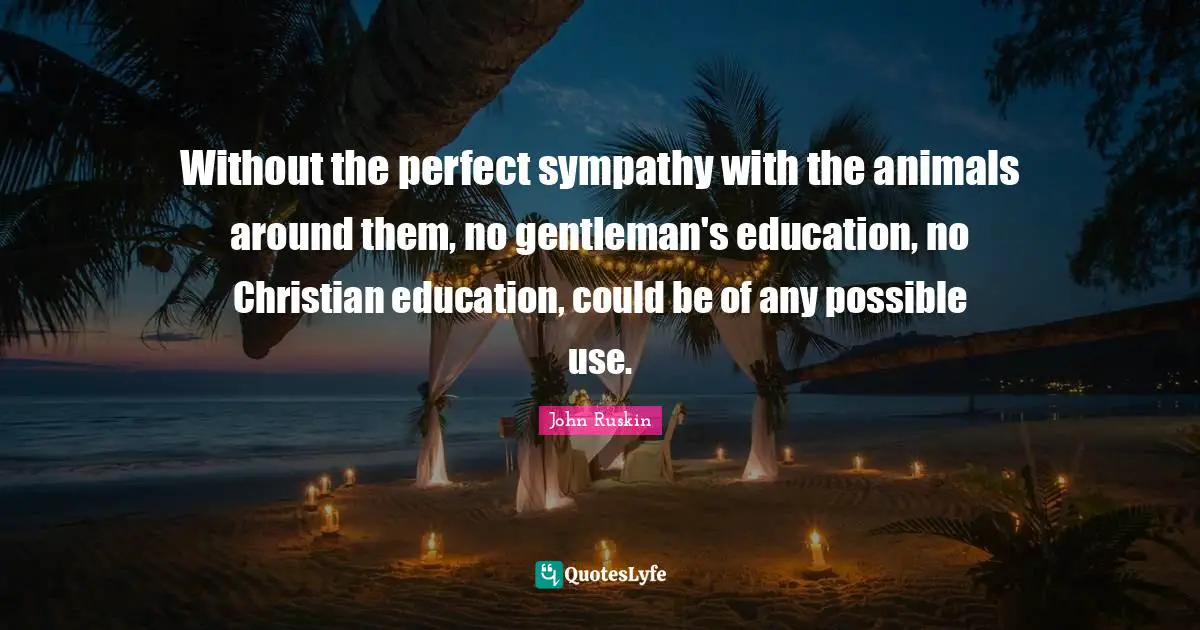 Without the perfect sympathy with the animals around them, no gentleman's education, no Christian education, could be of any possible use.