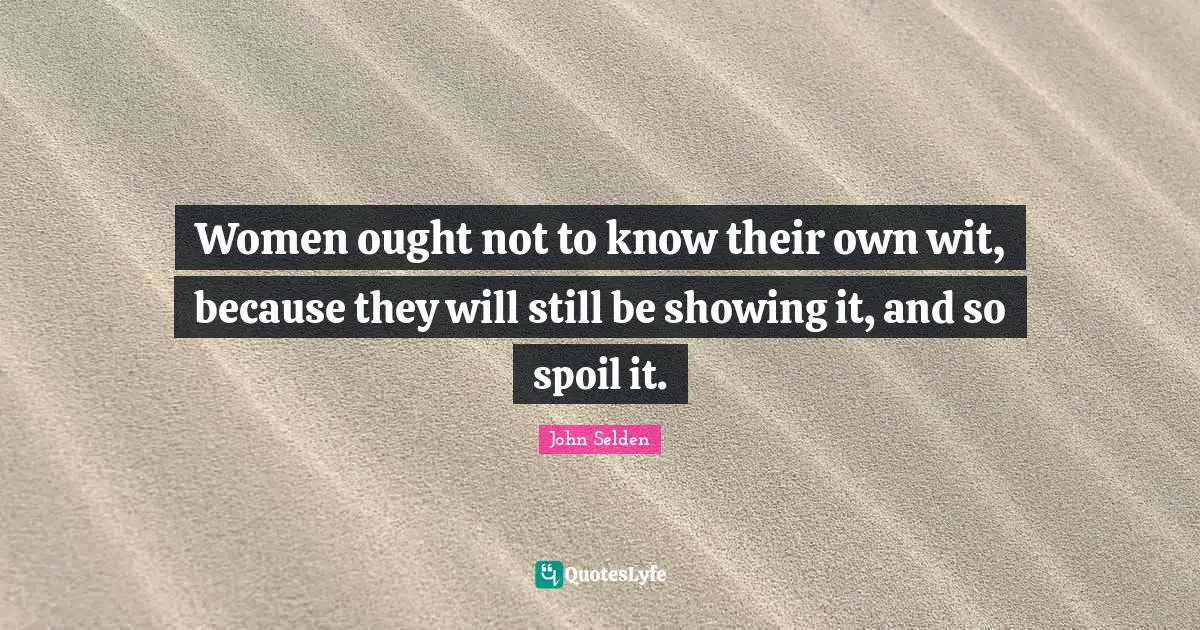 Women ought not to know their own wit, because they will still be showing it, and so spoil it.
