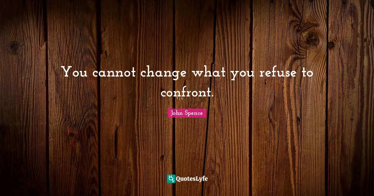 You cannot change what you refuse to confront.
