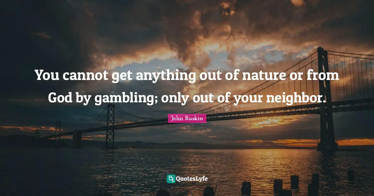 You cannot get anything out of nature or from God by gambling; only out of your neighbor.