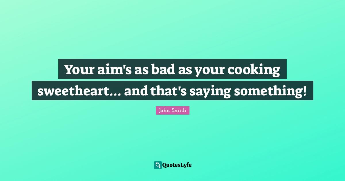 John Smith Quotes: Your aim's as bad as your cooking sweetheart... and that's saying something!