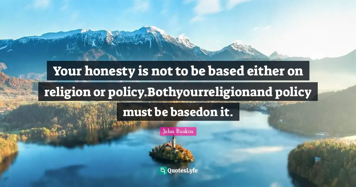 Your honesty is not to be based either on religion or policy.Bothyourreligionand policy must be basedon it.