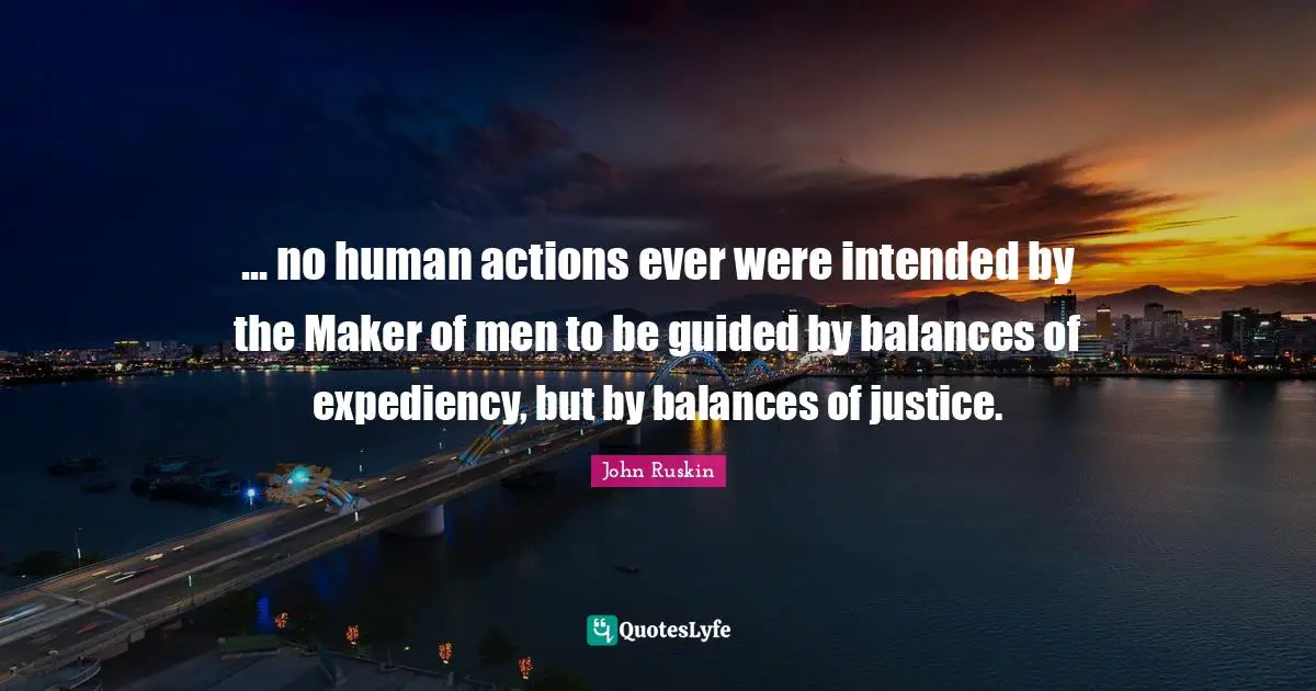 Expediency Quotes: "... no human actions ever were intended by the Maker of men to be guided by balances of expediency, but by balances of justice."