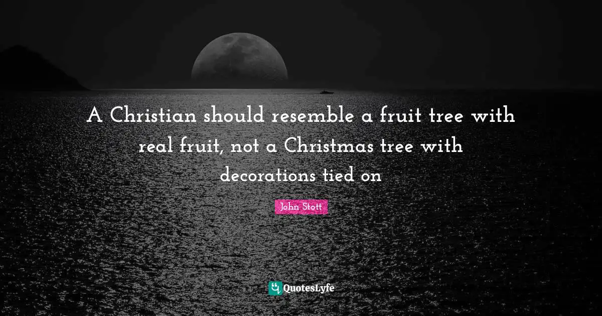 Tree Quotes: "A Christian should resemble a fruit tree with real fruit, not a Christmas tree with decorations tied on"
