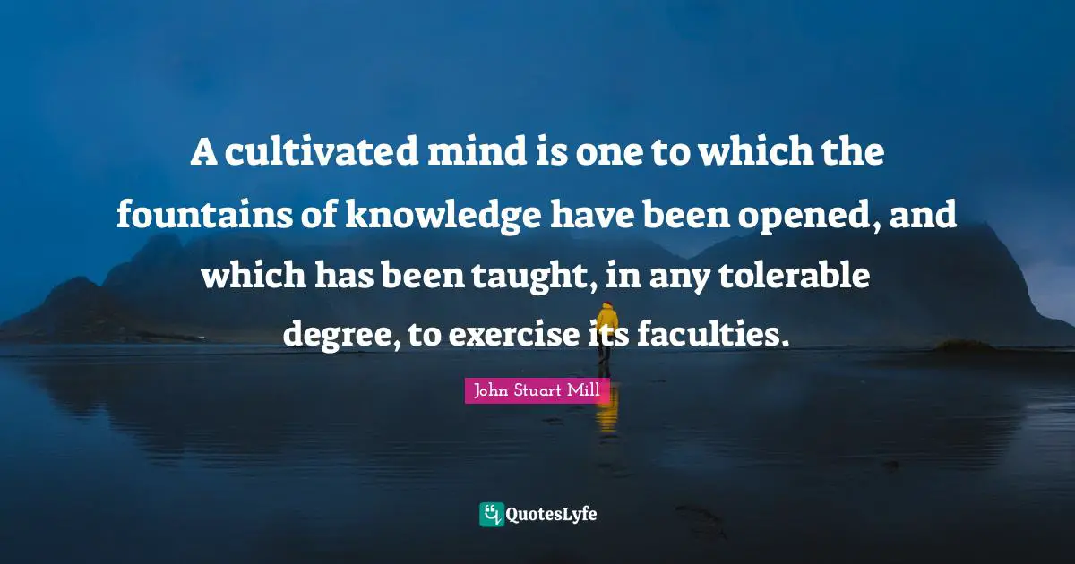 A cultivated mind is one to which the fountains of knowledge have been opened, and which has been taught, in any tolerable degree, to exercise its faculties.