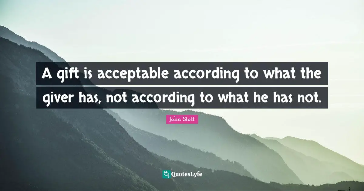John Stott Quotes: "A gift is acceptable according to what the giver has, not according to what he has not."