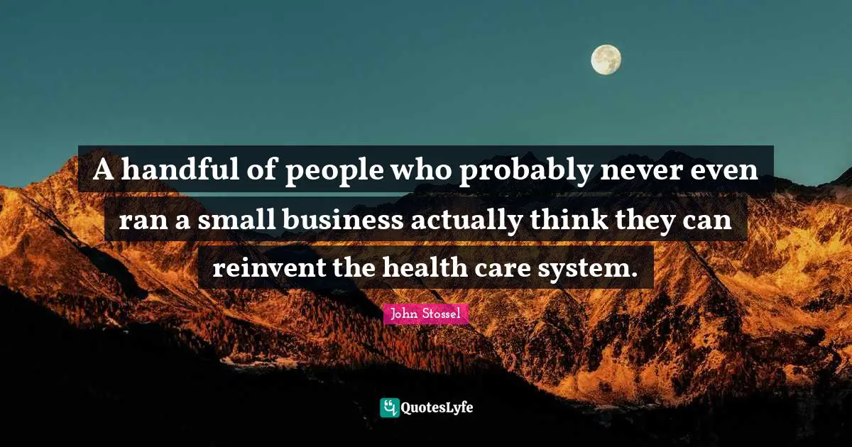 Small Business Quotes: "A handful of people who probably never even ran a small business actually think they can reinvent the health care system."