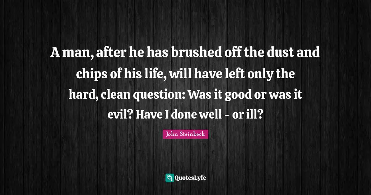 A man, after he has brushed off the dust and chips of his life, will have left only the hard, clean question: Was it good or was it evil? Have I done well - or ill?