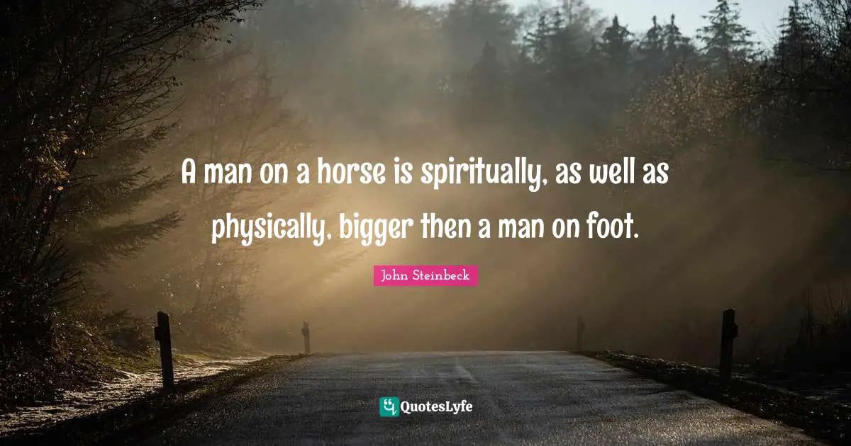 A man on a horse is spiritually, as well as physically, bigger then a man on foot.