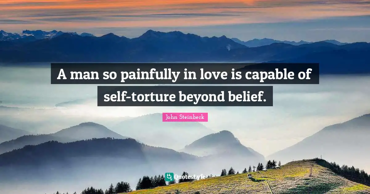 A man so painfully in love is capable of self-torture beyond belief.