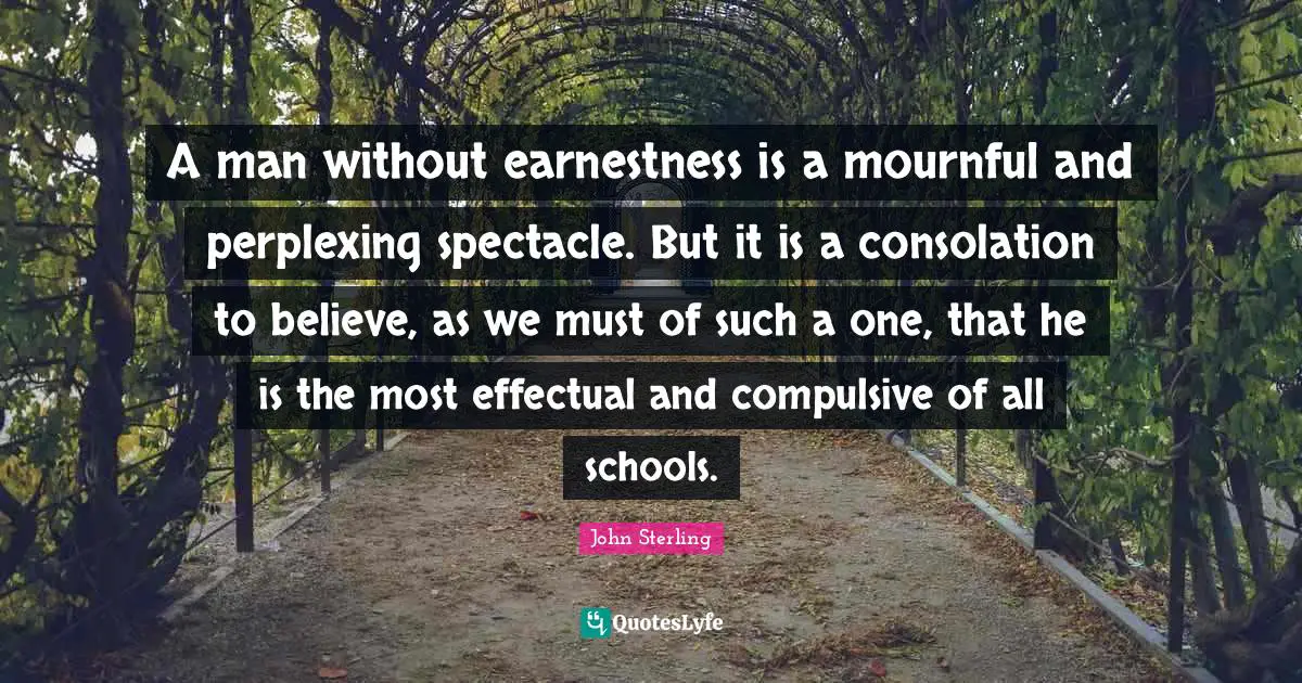 Earnestness Quotes: "A man without earnestness is a mournful and perplexing spectacle. But it is a consolation to believe, as we must of such a one, that he is the most effectual and compulsive of all schools."