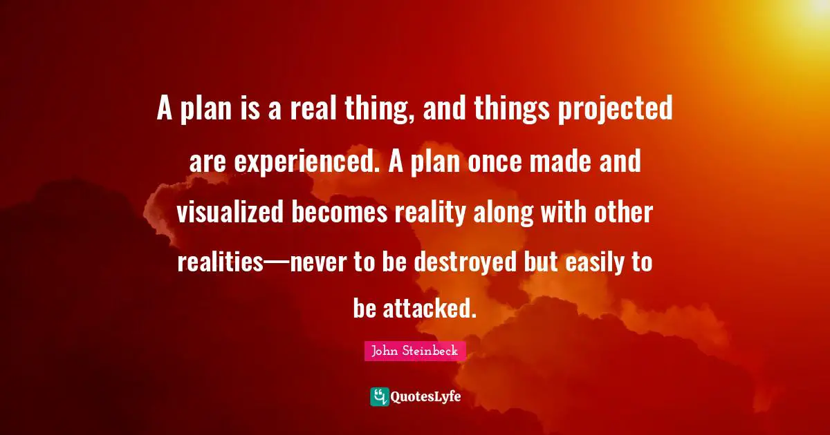 A plan is a real thing, and things projected are experienced. A plan once made and visualized becomes reality along with other realities—never to be destroyed but easily to be attacked.
