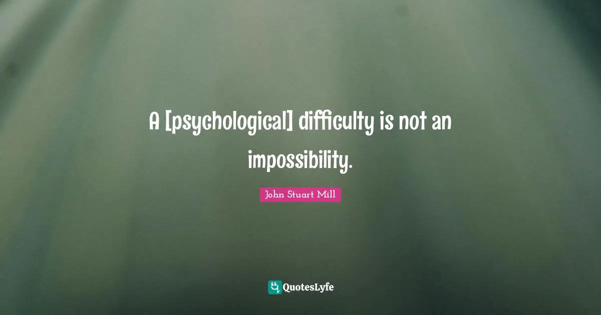 A [psychological] difficulty is not an impossibility.