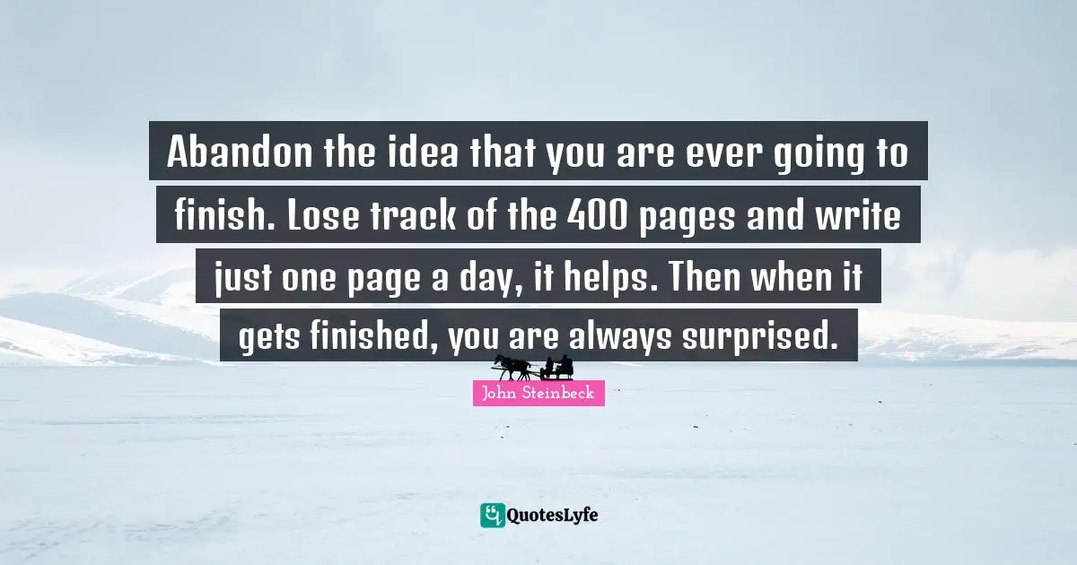 Track Quotes: "Abandon the idea that you are ever going to finish. Lose track of the 400 pages and write just one page a day, it helps. Then when it gets finished, you are always surprised."