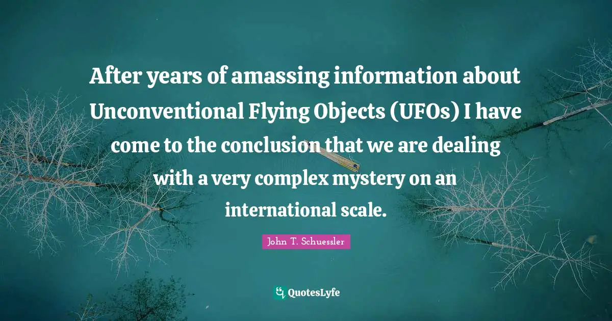 After years of amassing information about Unconventional Flying Objects (UFOs) I have come to the conclusion that we are dealing with a very complex mystery on an international scale.